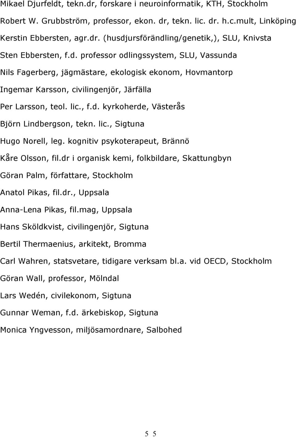 lic., Sigtuna Hugo Norell, leg. kognitiv psykoterapeut, Brännö Kåre Olsson, fil.dr i organisk kemi, folkbildare, Skattungbyn Göran Palm, författare, Stockholm Anatol Pikas, fil.dr., Uppsala Anna-Lena Pikas, fil.