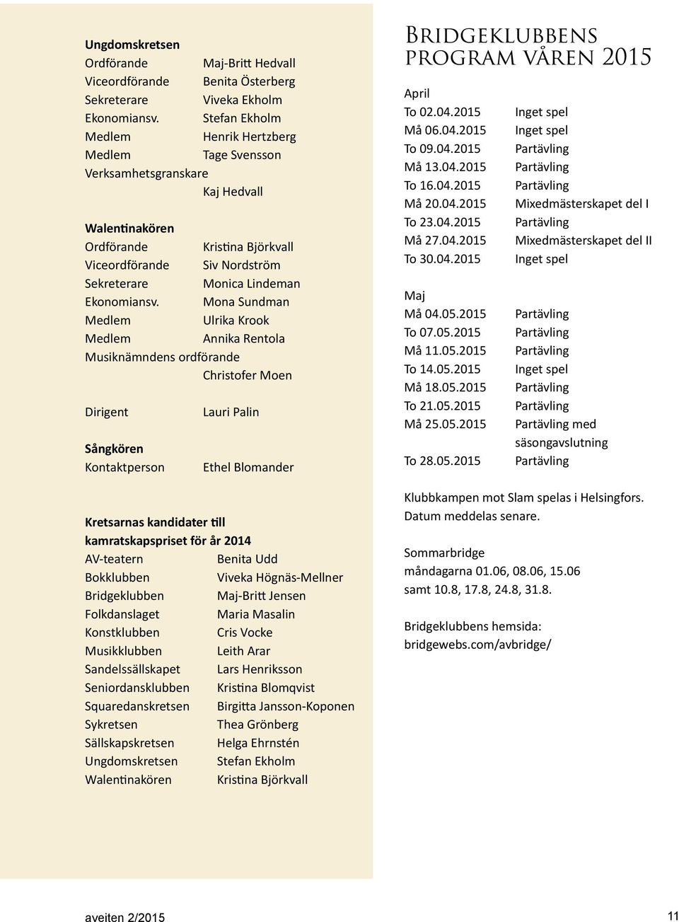 Mona Sundman Ulrika Krook Annika Rentola Musiknämndens ordförande Christofer Moen Dirigent Sångkören Kontaktperson Lauri Palin Ethel Blomander Kretsarnas kandidater till kamratskapspriset för år 2014