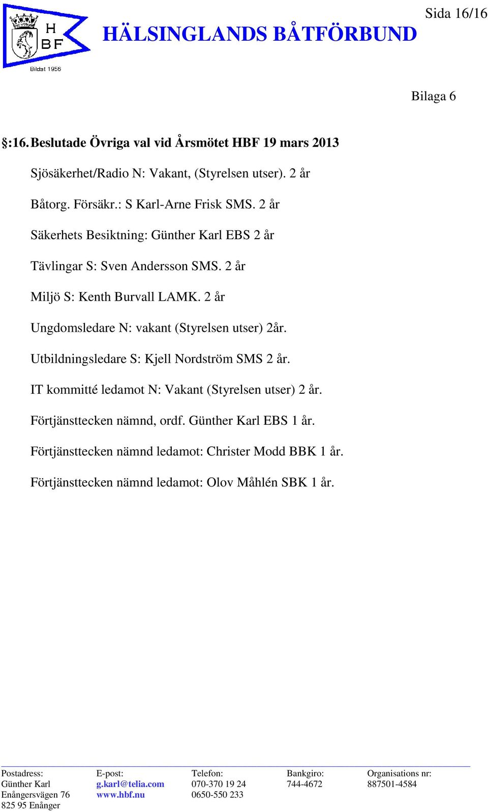 2 år Ungdomsledare N: vakant (Styrelsen utser) 2år. Utbildningsledare S: Kjell Nordström SMS 2 år.