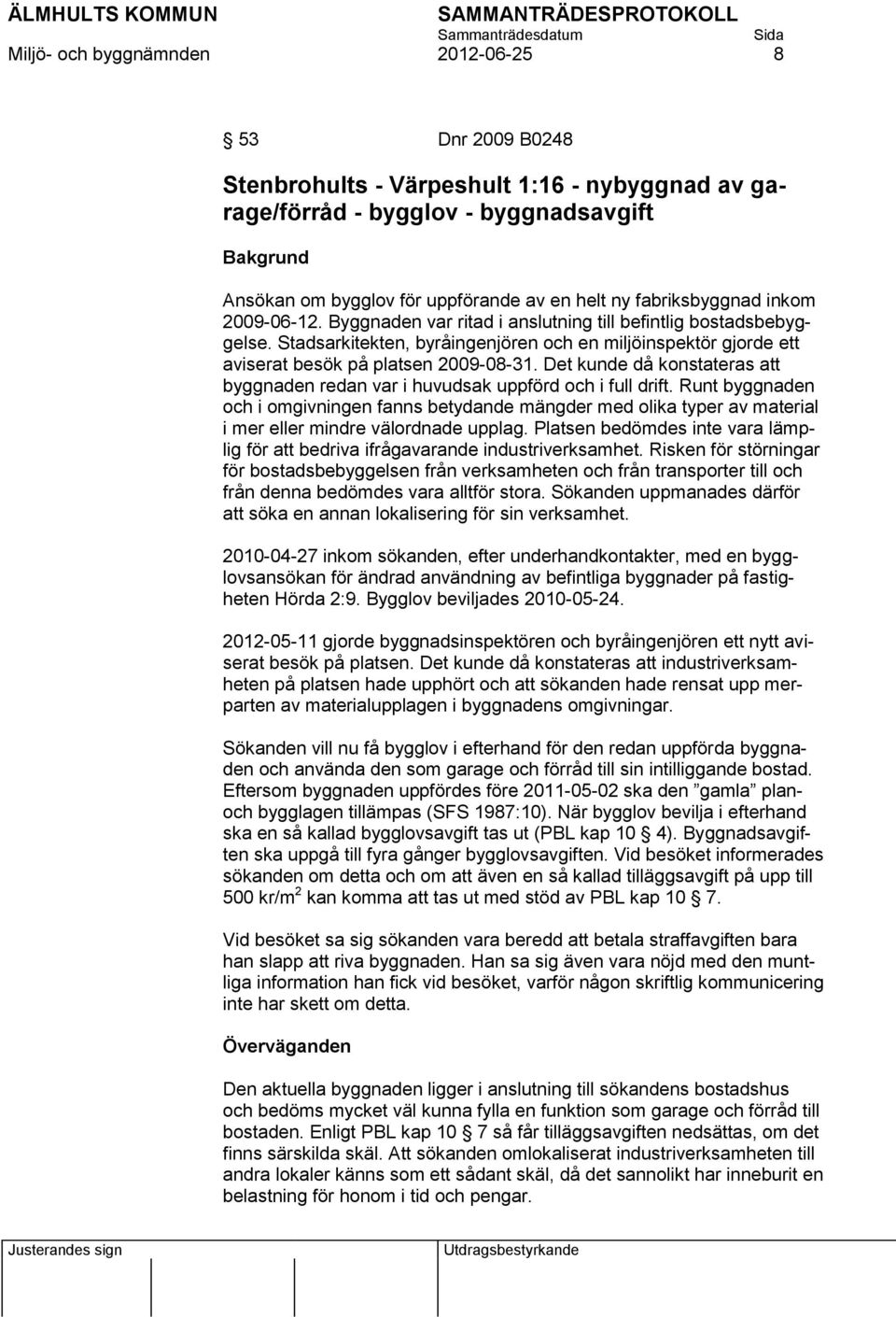 Stadsarkitekten, byråingenjören och en miljöinspektör gjorde ett aviserat besök på platsen 2009-08-31. Det kunde då konstateras att byggnaden redan var i huvudsak uppförd och i full drift.