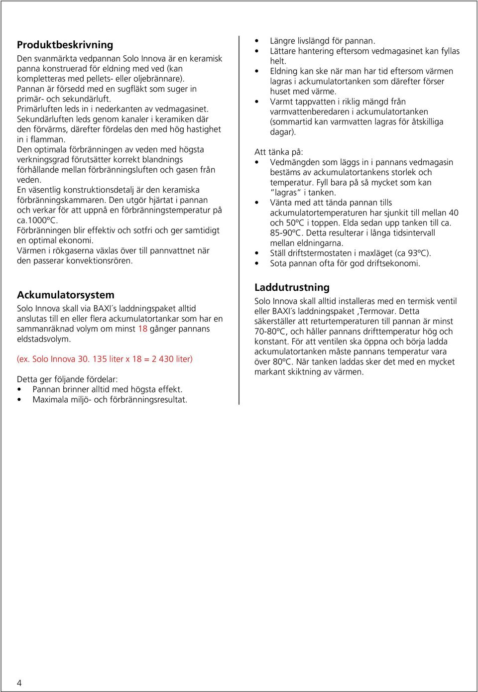 Sekundärluften leds genom kanaler i keramiken där den förvärms, därefter fördelas den med hög hastighet in i flamman.