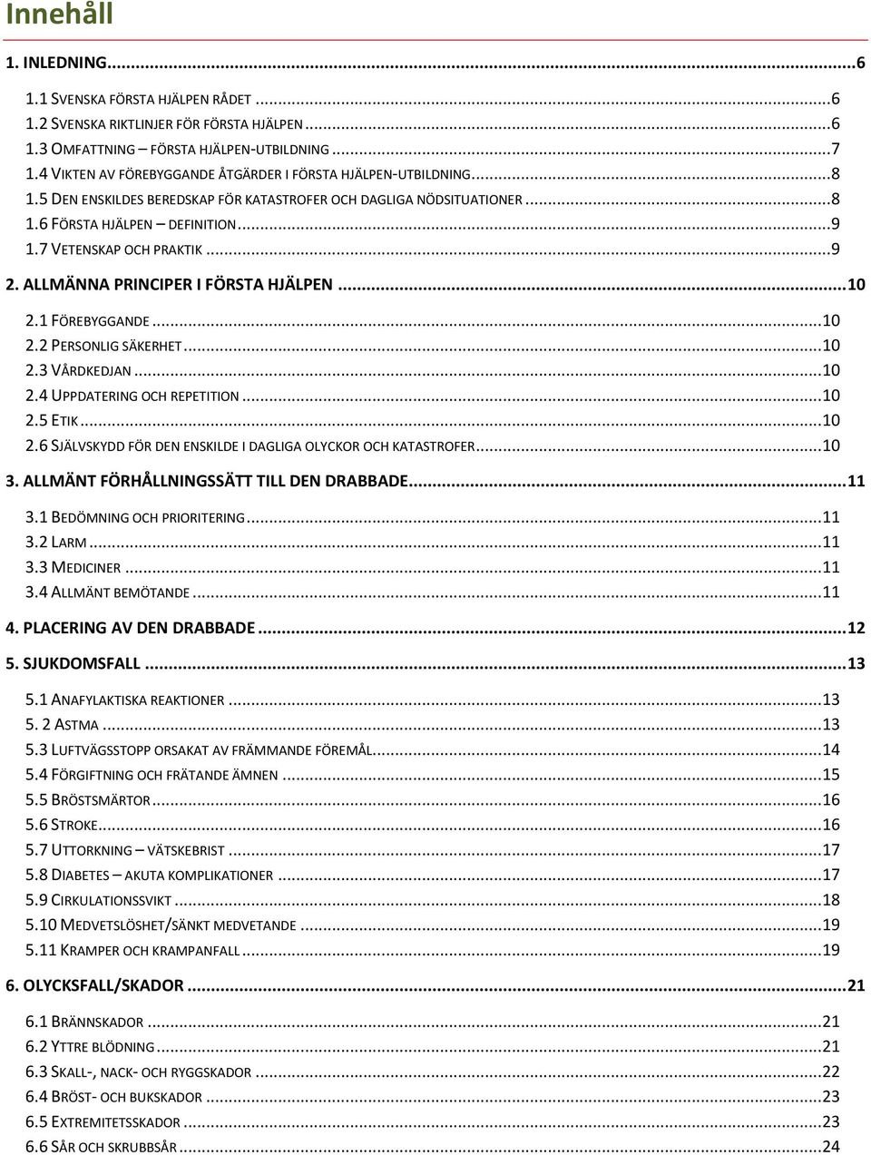 7 VETENSKAP OCH PRAKTIK... 9 2. ALLMÄNNA PRINCIPER I FÖRSTA HJÄLPEN... 10 2.1 FÖREBYGGANDE... 10 2.2 PERSONLIG SÄKERHET... 10 2.3 VÅRDKEDJAN... 10 2.4 UPPDATERING OCH REPETITION... 10 2.5 ETIK... 10 2.6 SJÄLVSKYDD FÖR DEN ENSKILDE I DAGLIGA OLYCKOR OCH KATASTROFER.