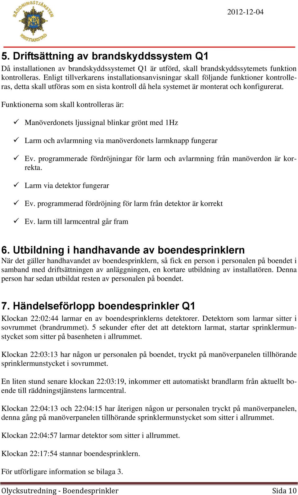 Funktionerna som skall kontrolleras är: Manöverdonets ljussignal blinkar grönt med 1Hz Larm och avlarmning via manöverdonets larmknapp fungerar Ev.