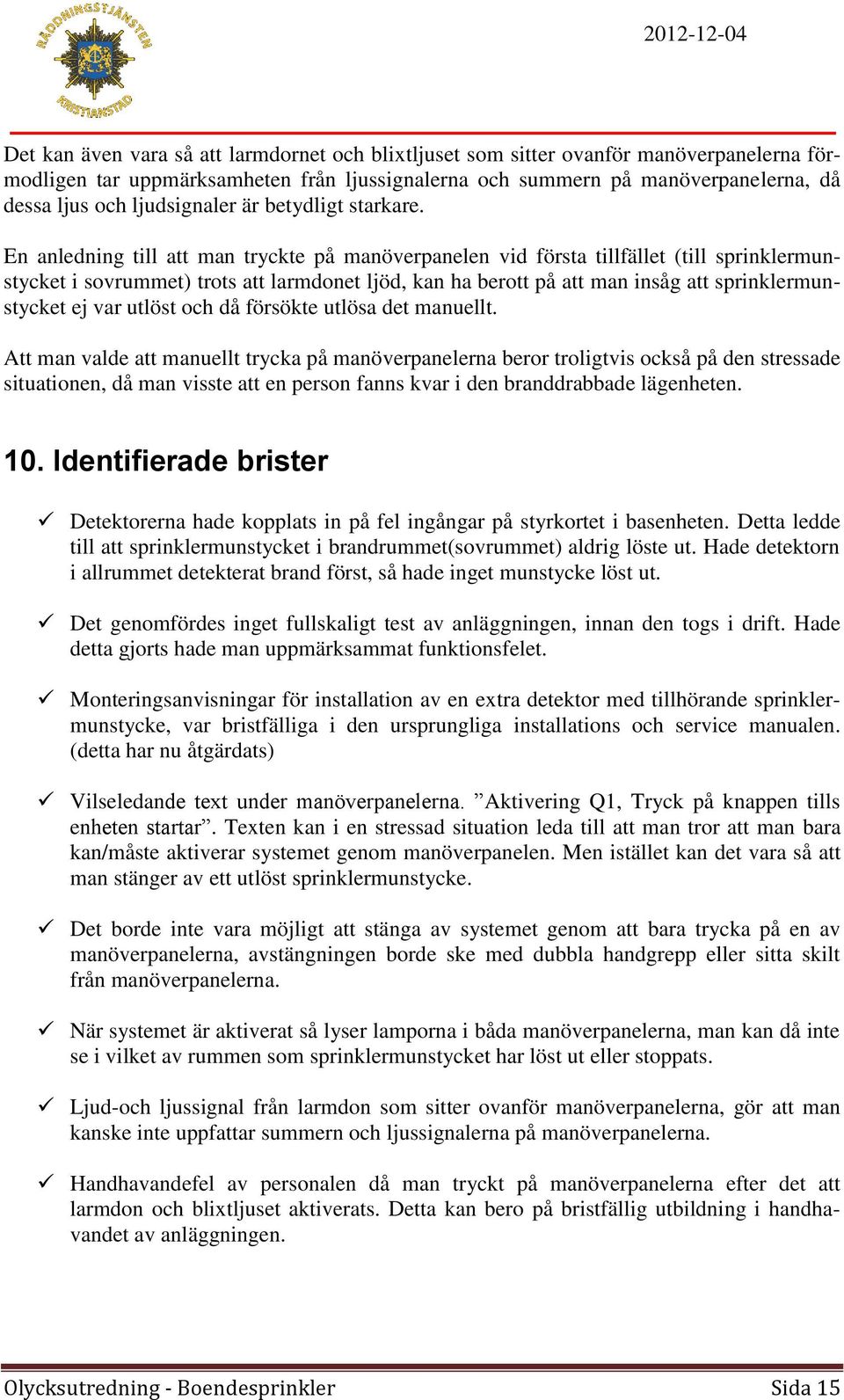 En anledning till att man tryckte på manöverpanelen vid första tillfället (till sprinklermunstycket i sovrummet) trots att larmdonet ljöd, kan ha berott på att man insåg att sprinklermunstycket ej