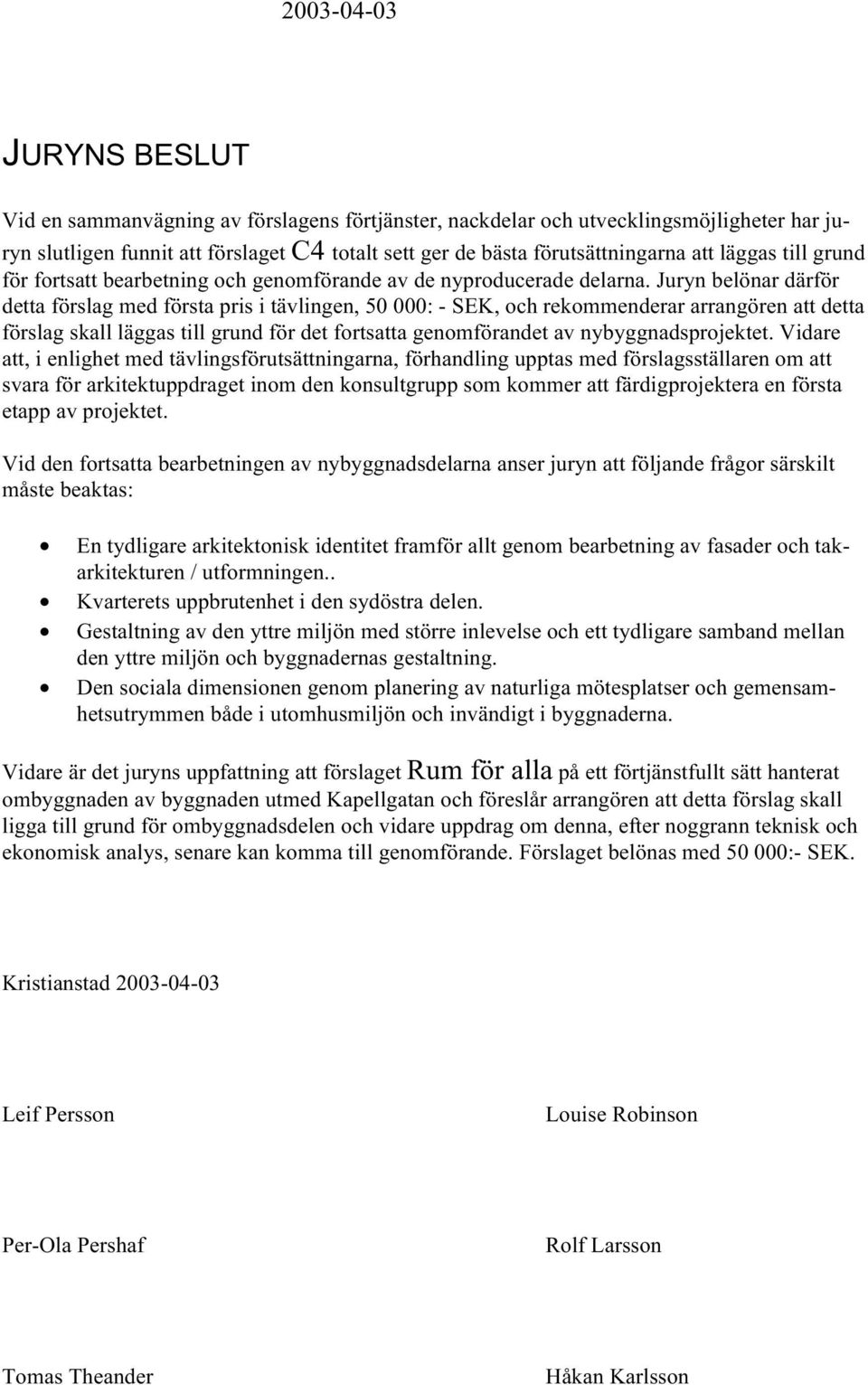 Juryn belönar därför detta förslag med första pris i tävlingen, 50 000: - SEK, och rekommenderar arrangören att detta förslag skall läggas till grund för det fortsatta genomförandet av