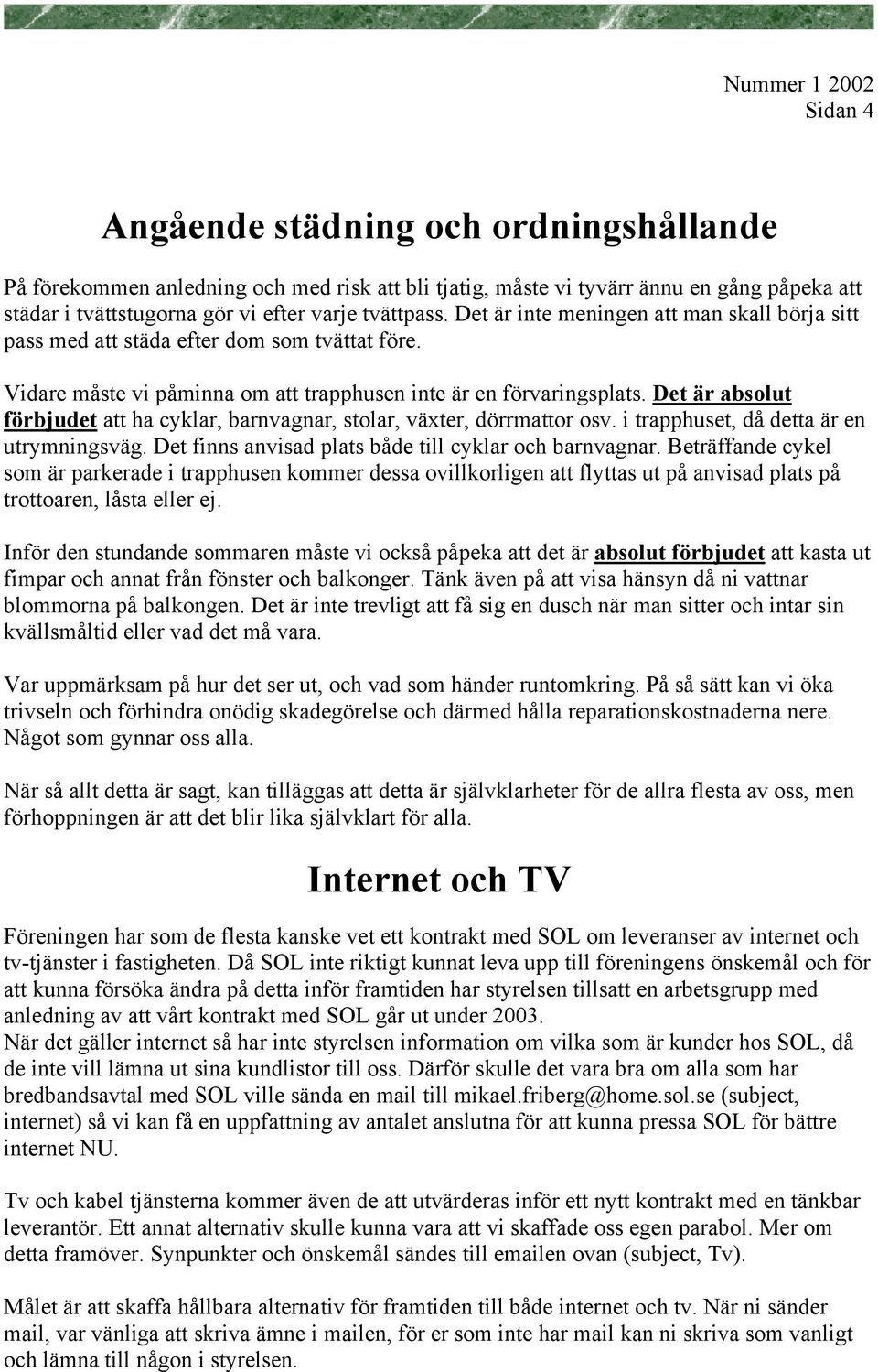 Det är absolut förbjudet att ha cyklar, barnvagnar, stolar, växter, dörrmattor osv. i trapphuset, då detta är en utrymningsväg. Det finns anvisad plats både till cyklar och barnvagnar.