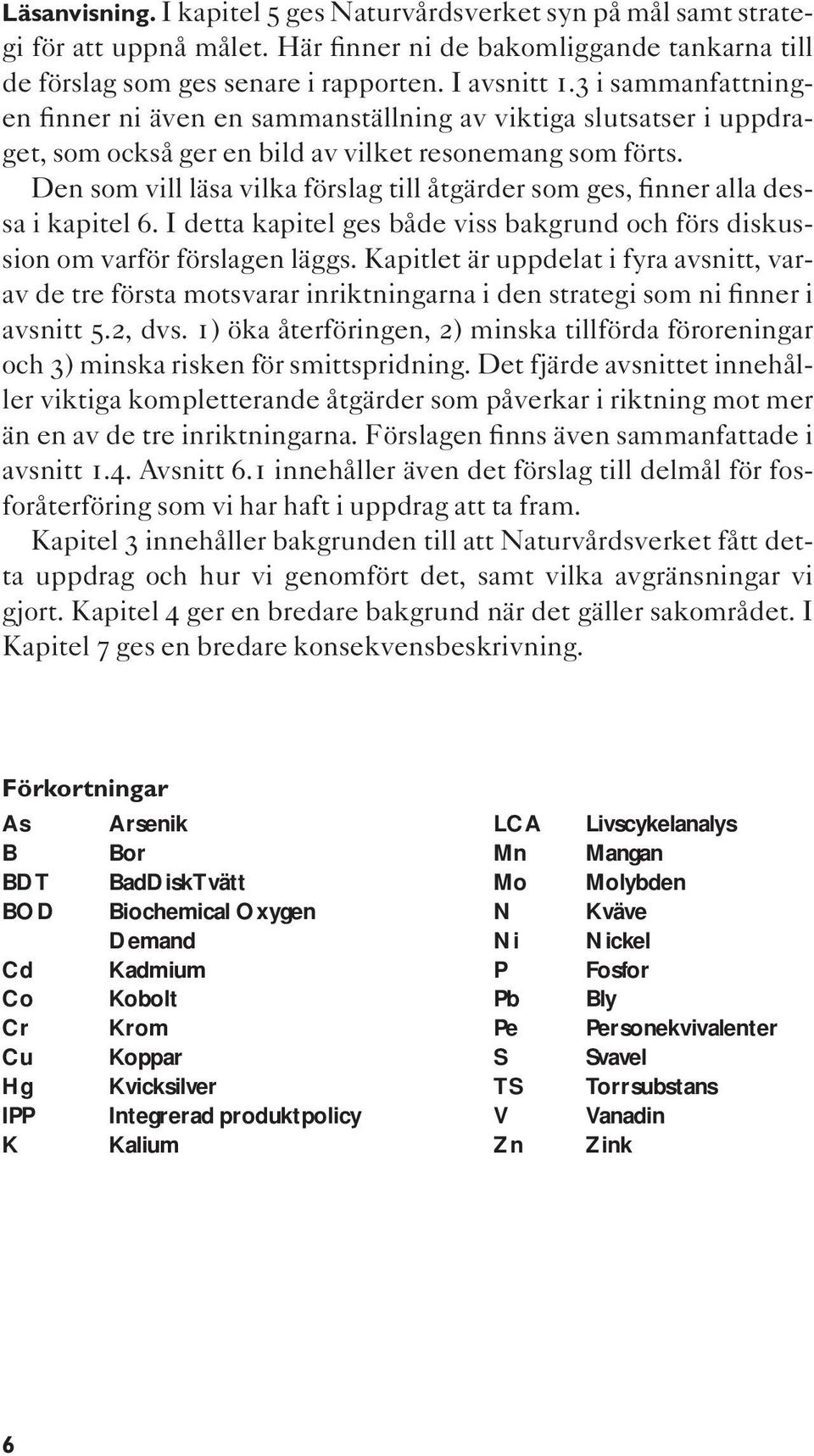 Den som vill läsa vilka förslag till åtgärder som ges, finner alla dessa i kapitel 6. I detta kapitel ges både viss bakgrund och förs diskussion om varför förslagen läggs.