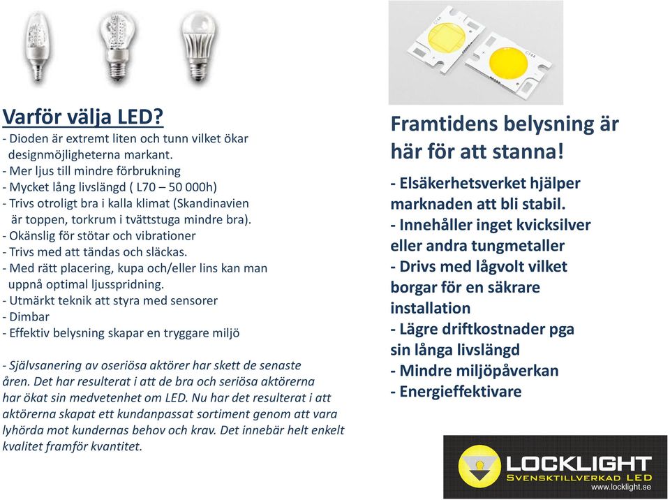 - Okänslig för stötar och vibrationer - Trivs med att tändas och släckas. - Med rätt placering, kupa och/eller lins kan man uppnå optimal ljusspridning.