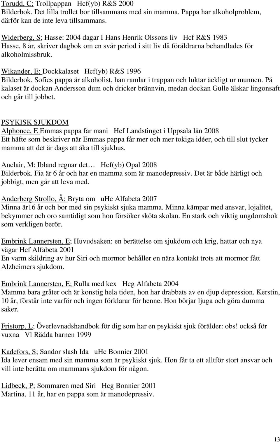 Wikander, E; Dockkalaset Hcf(yb) R&S 1996 Bilderbok. Sofies pappa är alkoholist, han ramlar i trappan och luktar äckligt ur munnen.