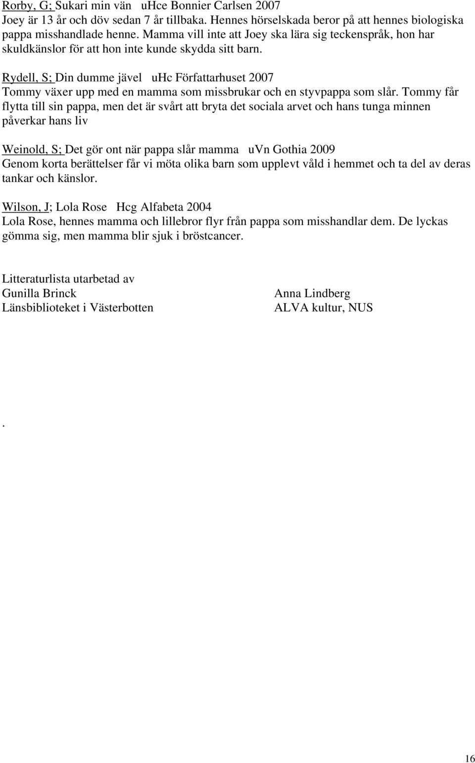 Rydell, S; Din dumme jävel uhc Författarhuset 2007 Tommy växer upp med en mamma som missbrukar och en styvpappa som slår.