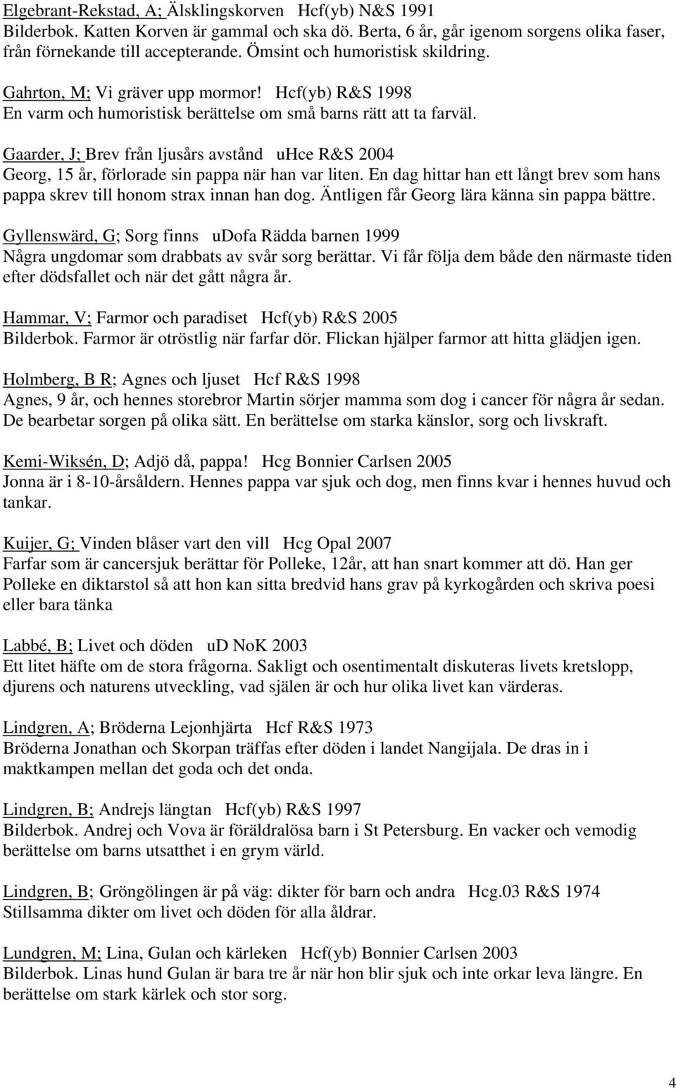 Gaarder, J; Brev från ljusårs avstånd uhce R&S 2004 Georg, 15 år, förlorade sin pappa när han var liten. En dag hittar han ett långt brev som hans pappa skrev till honom strax innan han dog.