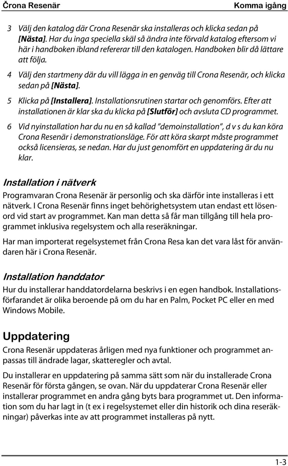 4 Välj den startmeny där du vill lägga in en genväg till Crona Resenär, och klicka sedan på [Nästa]. 5 Klicka på [Installera]. Installationsrutinen startar och genomförs.