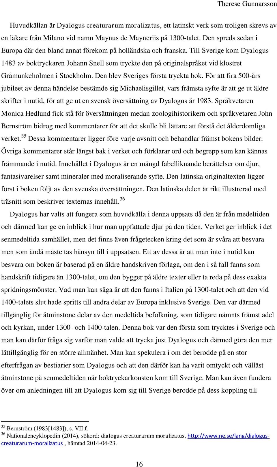 Till Sverige kom Dyalogus 1483 av boktryckaren Johann Snell som tryckte den på originalspråket vid klostret Gråmunkeholmen i Stockholm. Den blev Sveriges första tryckta bok.