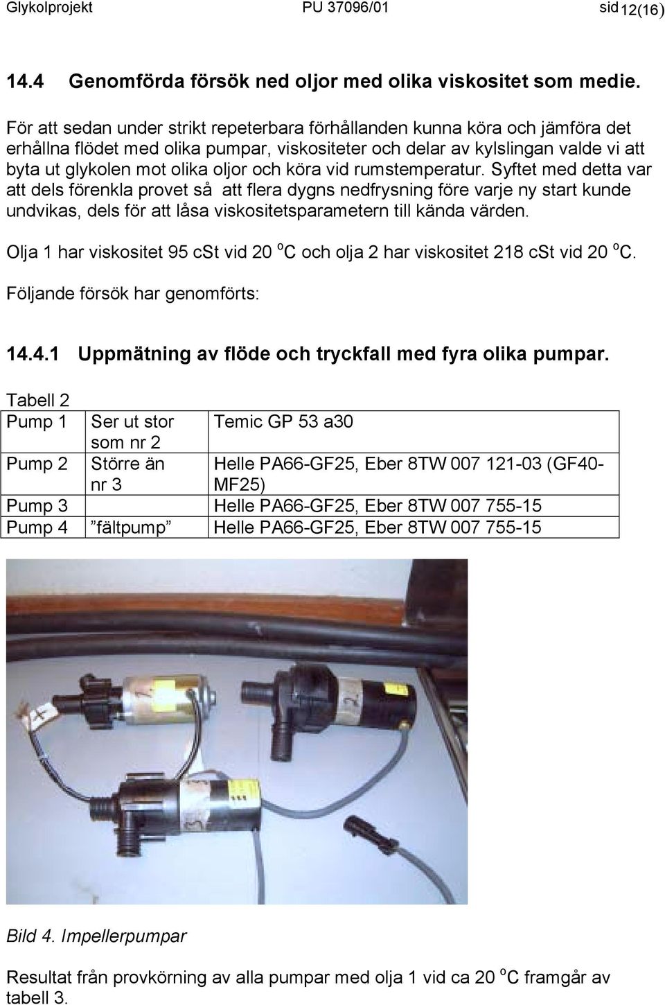 köra vid rumstemperatur. Syftet med detta var att dels förenkla provet så att flera dygns nedfrysning före varje ny start kunde undvikas, dels för att låsa viskositetsparametern till kända värden.