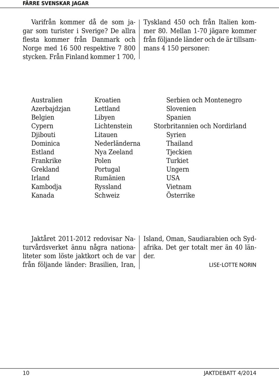 Mellan 1-70 jägare kommer från följande länder och de är tillsammans 4 150 personer: Australien Kroatien Serbien och Montenegro Azerbajdzjan Lettland Slovenien Belgien Libyen Spanien Cypern