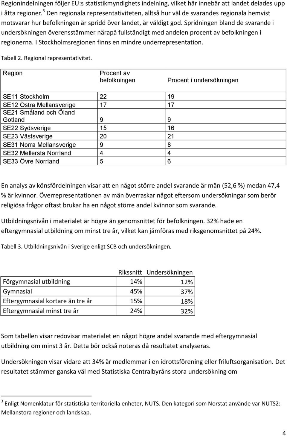 Spridningen bland de svarande i undersökningen överensstämmer närapå fullständigt med andelen procent av befolkningen i regionerna. I Stockholmsregionen finns en mindre underrepresentation. Tabell 2.