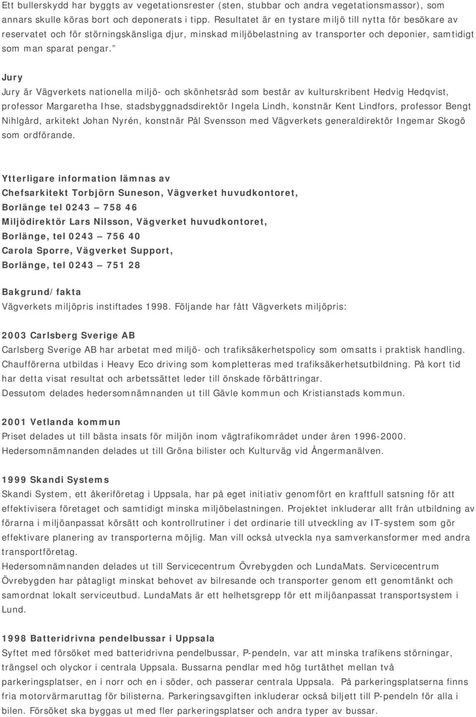 Jury Jury är Vägverkets nationella miljö- och skönhetsråd som består av kulturskribent Hedvig Hedqvist, professor Margaretha Ihse, stadsbyggnadsdirektör Ingela Lindh, konstnär Kent Lindfors,