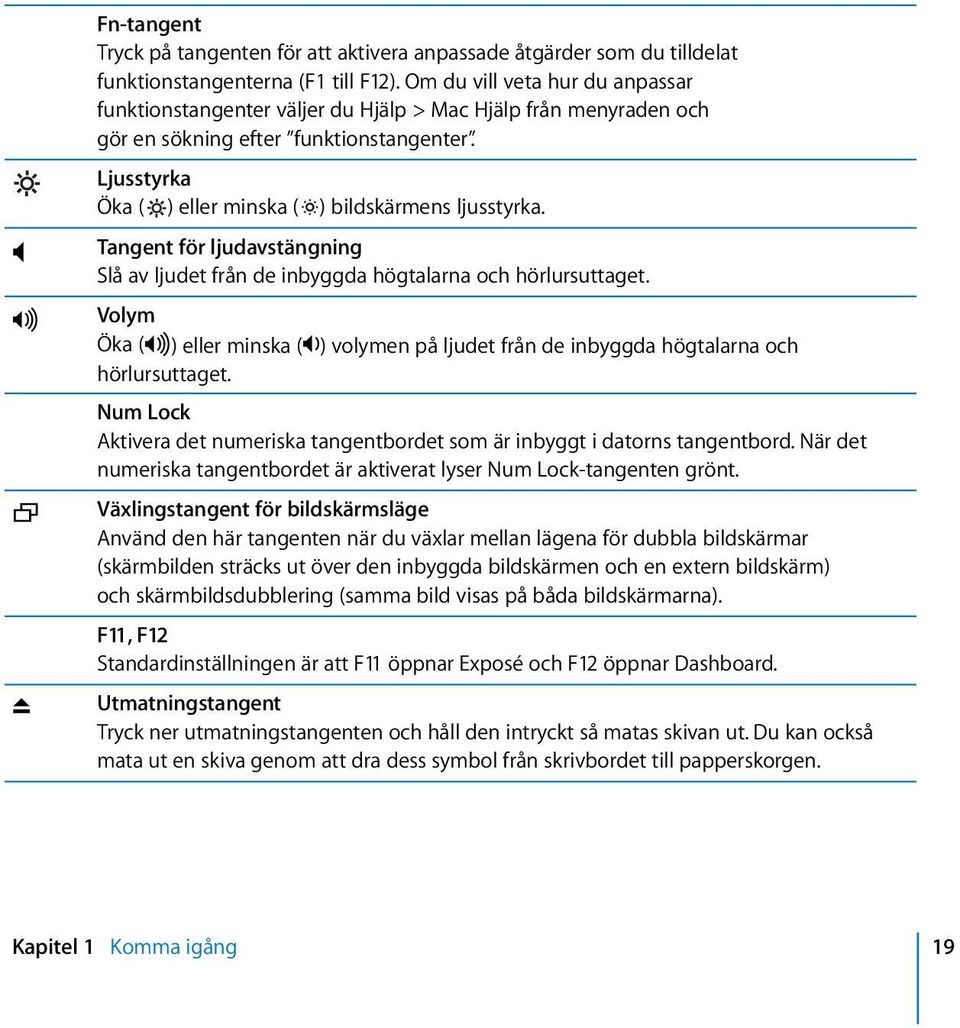 Tangent för ljudavstängning Slå av ljudet från de inbyggda högtalarna och hörlursuttaget. - Volym Öka (-) eller minska ( ) volymen på ljudet från de inbyggda högtalarna och hörlursuttaget.