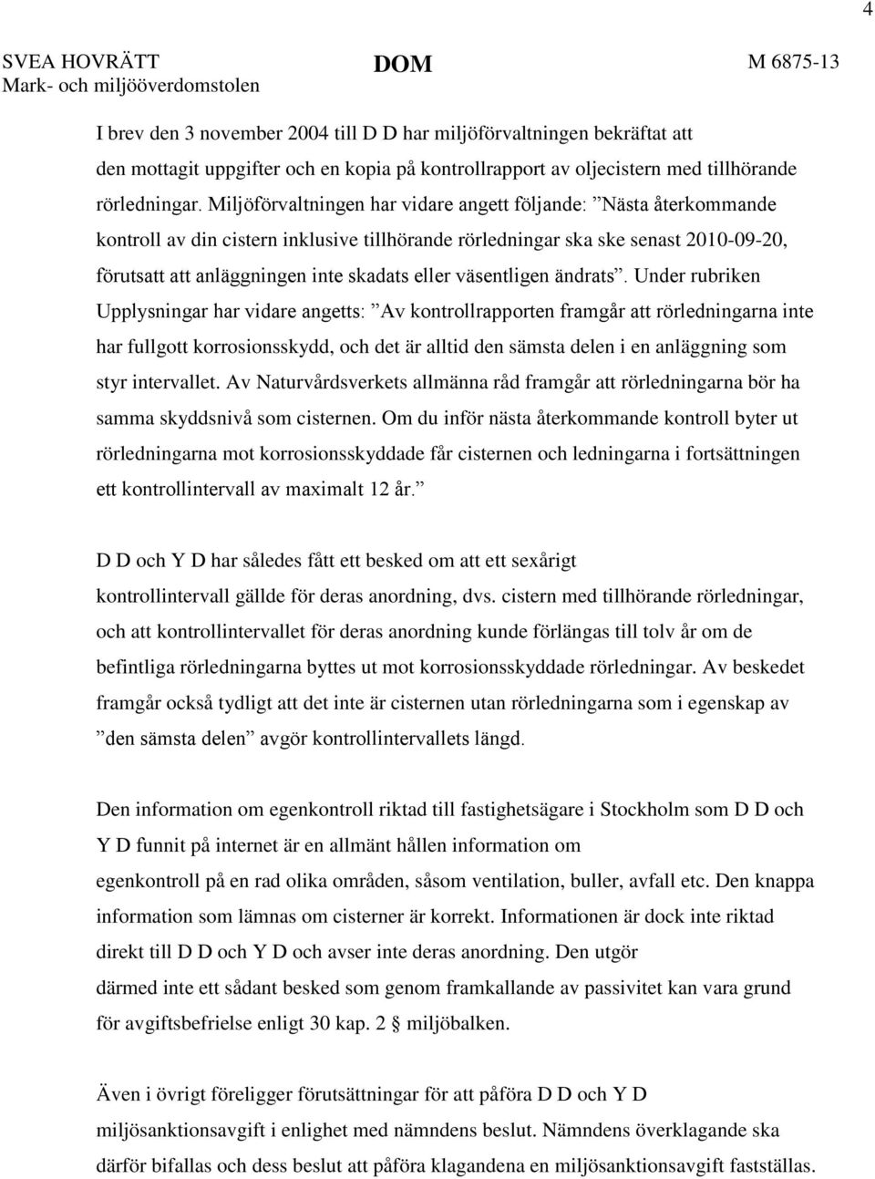 Miljöförvaltningen har vidare angett följande: Nästa återkommande kontroll av din cistern inklusive tillhörande rörledningar ska ske senast 2010-09-20, förutsatt att anläggningen inte skadats eller