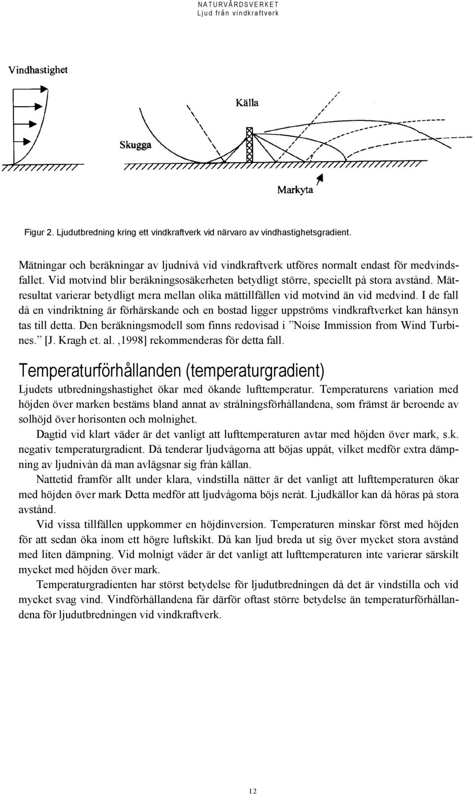 I de fall då en vindriktning är förhärskande och en bostad ligger uppströms vindkraftverket kan hänsyn tas till detta. Den beräkningsmodell som finns redovisad i Noise Immission from Wind Turbines.