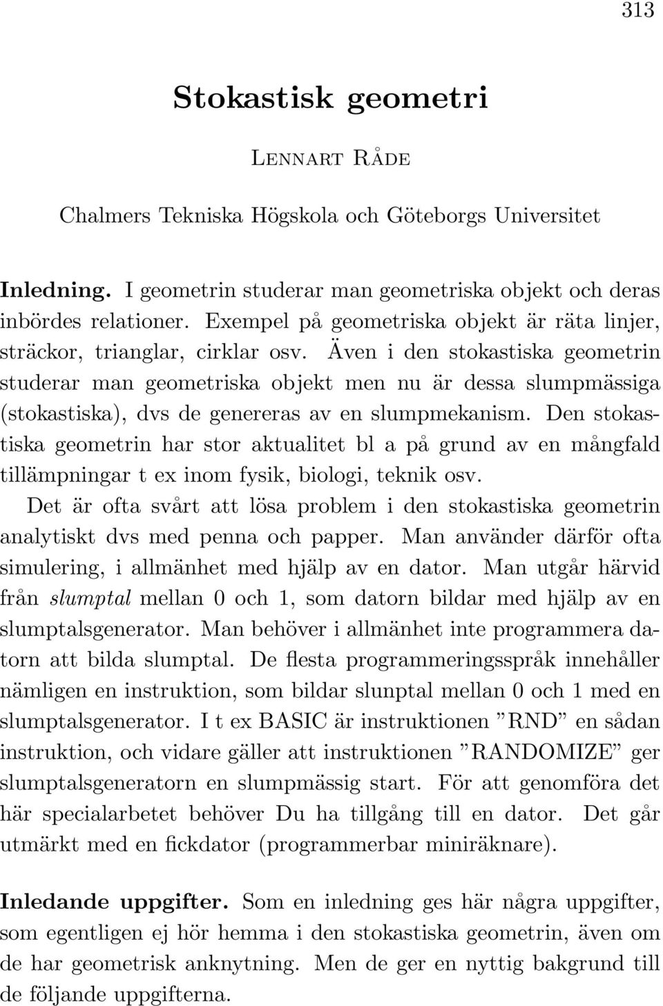 Även i den stokastiska geometrin studerar man geometriska objekt men nu är dessa slumpmässiga (stokastiska), dvs de genereras av en slumpmekanism.