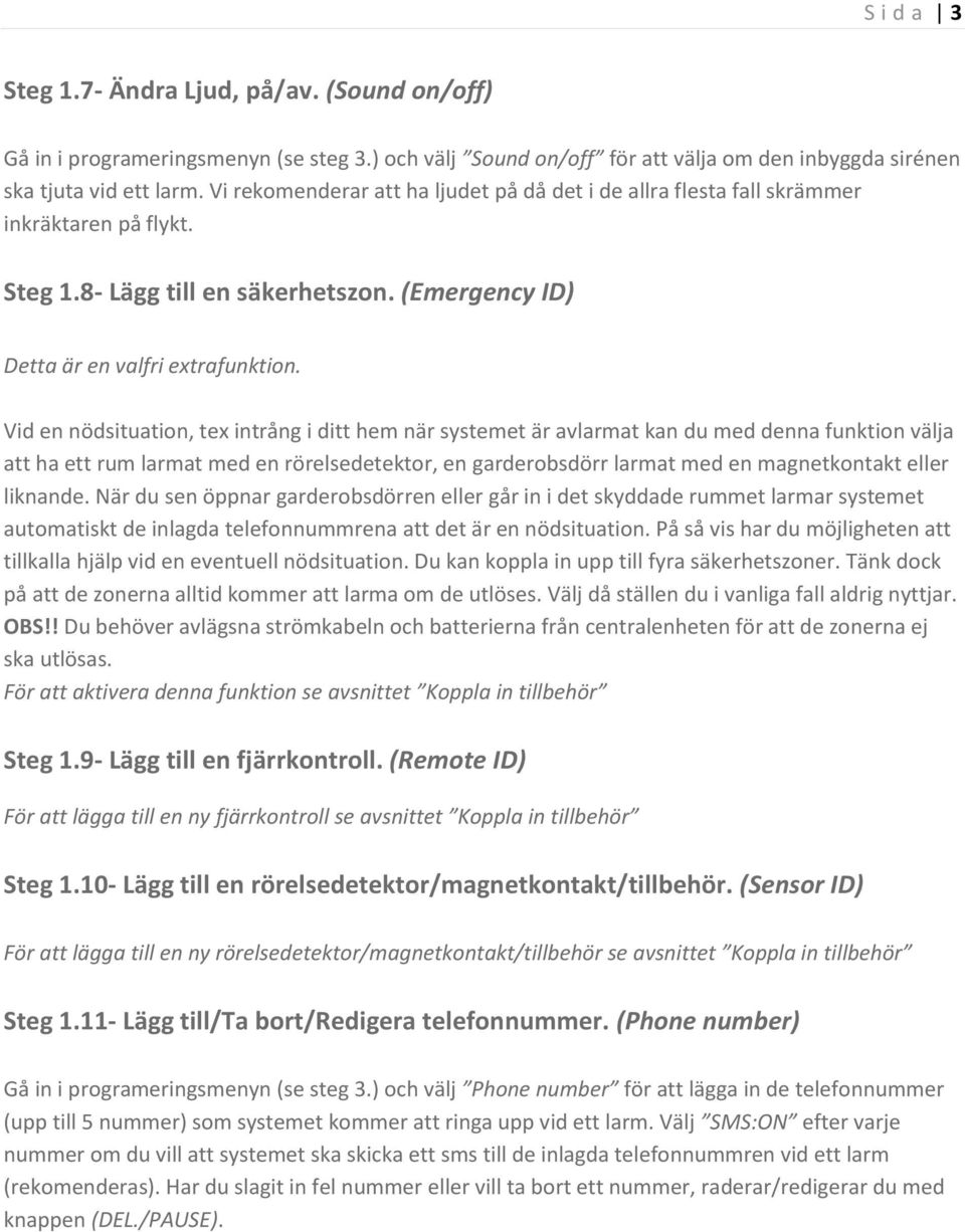 Vid en nödsituation, tex intrång i ditt hem när systemet är avlarmat kan du med denna funktion välja att ha ett rum larmat med en rörelsedetektor, en garderobsdörr larmat med en magnetkontakt eller