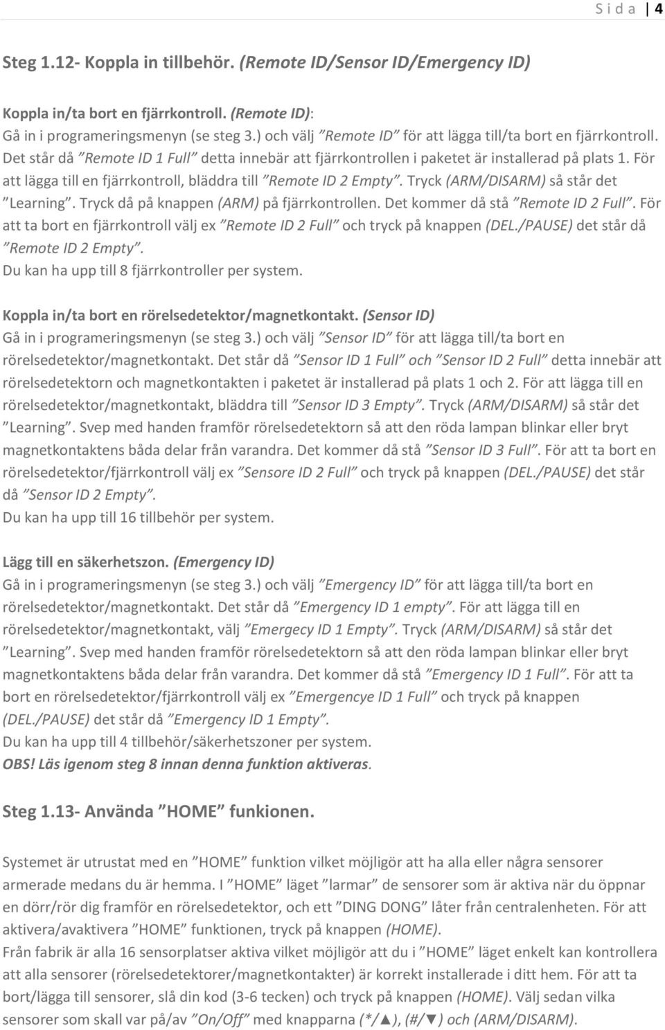 För att lägga till en fjärrkontroll, bläddra till Remote ID 2 Empty. Tryck (ARM/DISARM) så står det Learning. Tryck då på knappen (ARM) på fjärrkontrollen. Det kommer då stå Remote ID 2 Full.