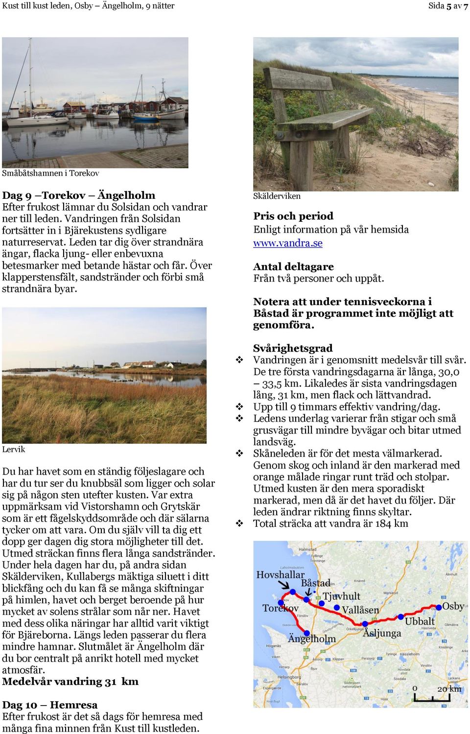 Över klapperstensfält, sandstränder och förbi små strandnära byar. Lervik Du har havet som en ständig följeslagare och har du tur ser du knubbsäl som ligger och solar sig på någon sten utefter kusten.