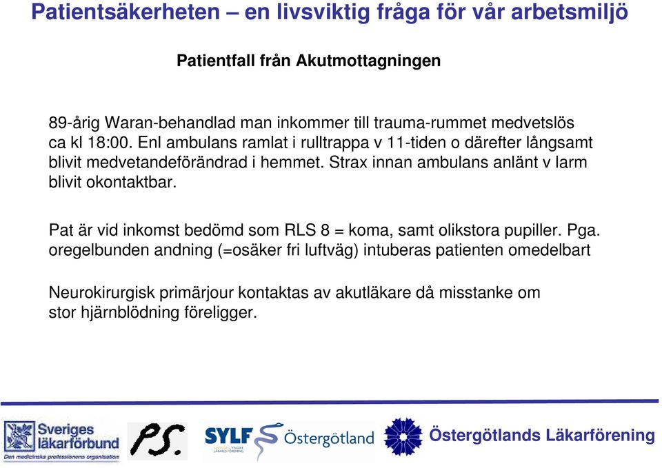 Strax innan ambulans anlänt v larm blivit okontaktbar. Pat är vid inkomst bedömd som RLS 8 = koma, samt olikstora pupiller. Pga.