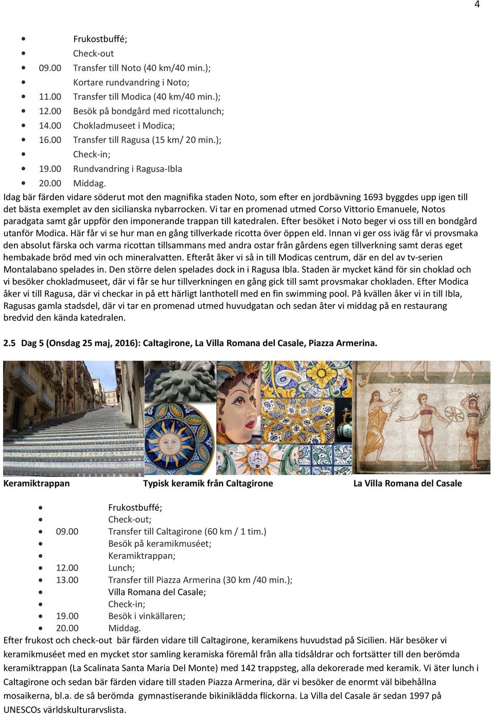 00 Rundvandring i Ragusa-Ibla Idag bär färden vidare söderut mot den magnifika staden Noto, som efter en jordbävning 1693 byggdes upp igen till det bästa exemplet av den sicilianska nybarrocken.