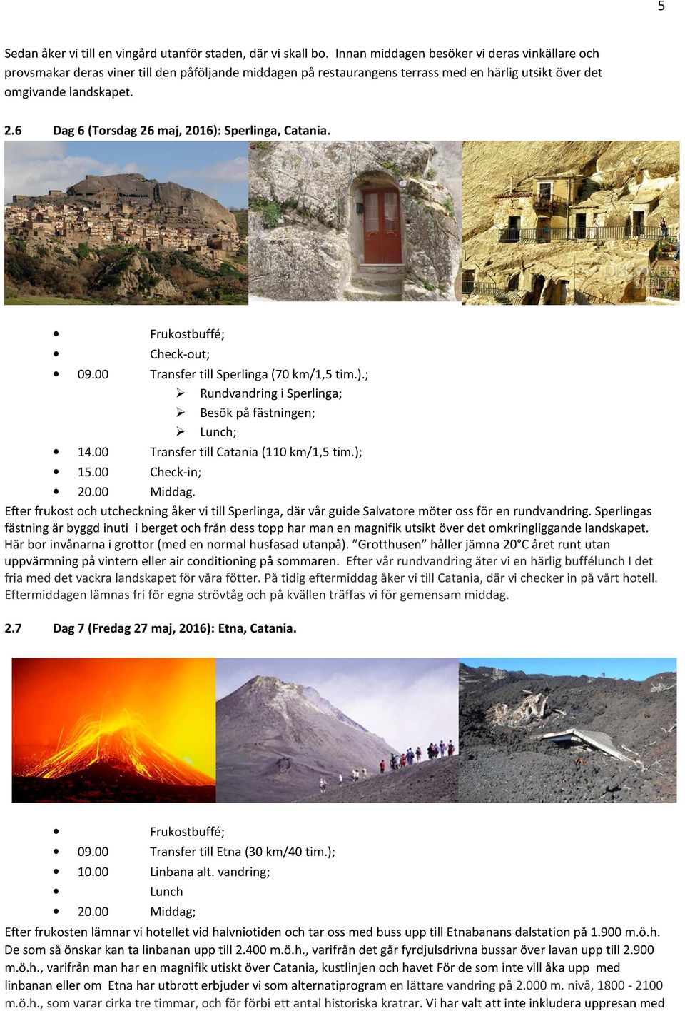 6 Dag 6 (Torsdag 26 maj, 2016): Sperlinga, Catania. Check-out; 09.00 Transfer till Sperlinga (70 km/1,5 tim.).; Rundvandring i Sperlinga; Besök på fästningen; Lunch; 14.