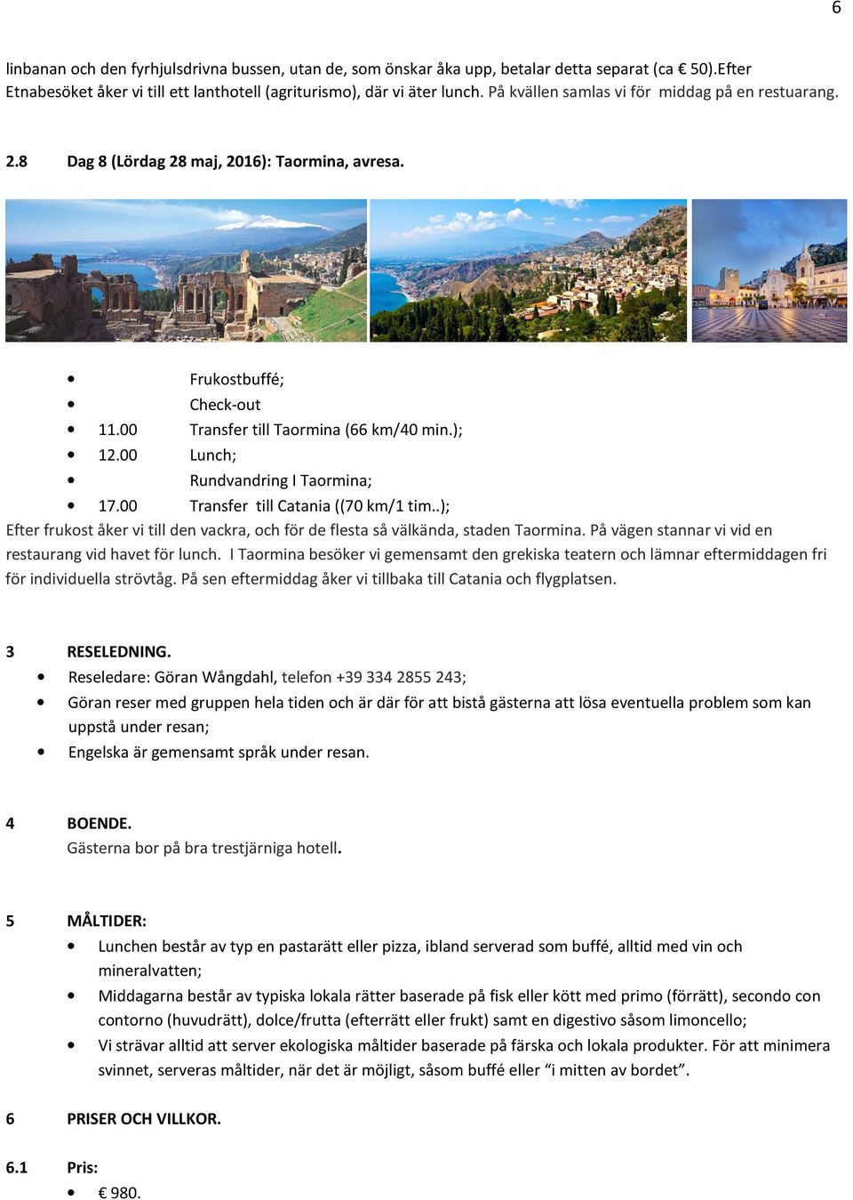 00 Transfer till Catania ((70 km/1 tim..); Efter frukost åker vi till den vackra, och för de flesta så välkända, staden Taormina. På vägen stannar vi vid en restaurang vid havet för lunch.