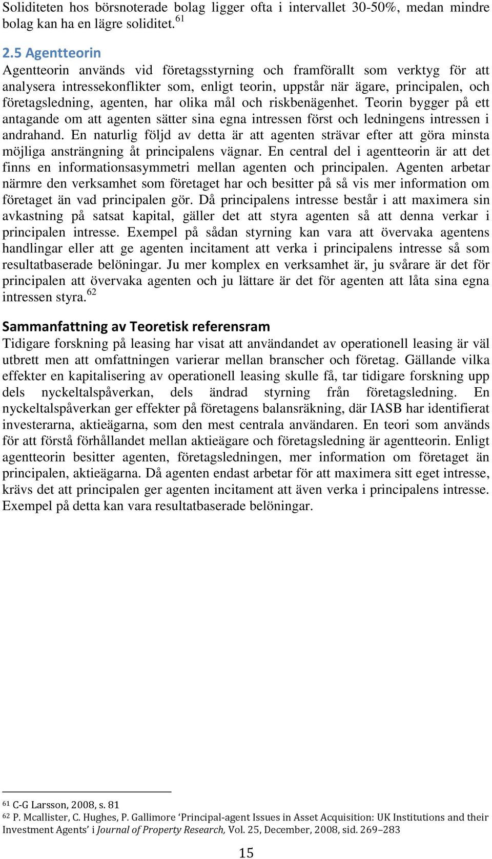 agenten, har olika mål och riskbenägenhet. Teorin bygger på ett antagande om att agenten sätter sina egna intressen först och ledningens intressen i andrahand.