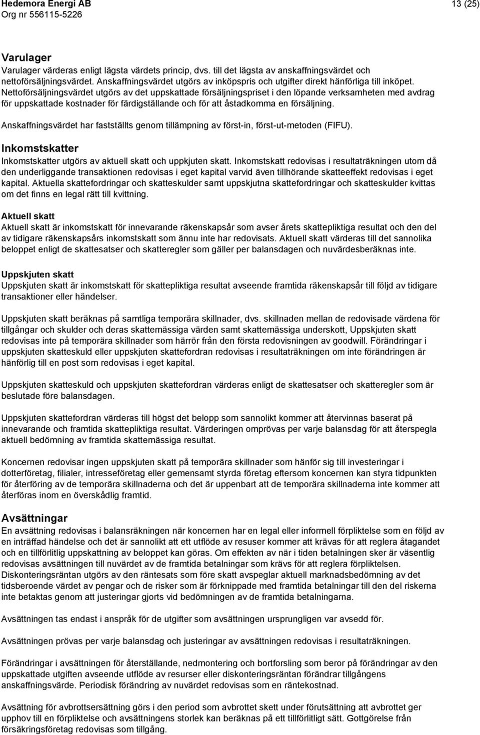 Nettoförsäljningsvärdet utgörs av det uppskattade försäljningspriset i den löpande verksamheten med avdrag för uppskattade kostnader för färdigställande och för att åstadkomma en försäljning.