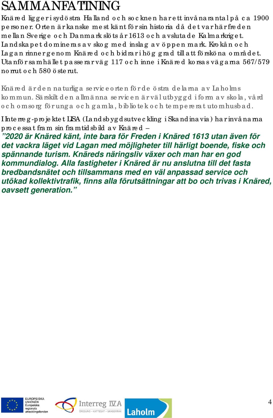 Krokån och Lagan rinner genom Knäred och bidrar i hög grad till att försköna området. Utanför samhället passerar väg 117 och inne i Knäred korsas vägarna 567/579 norrut och 580 österut.