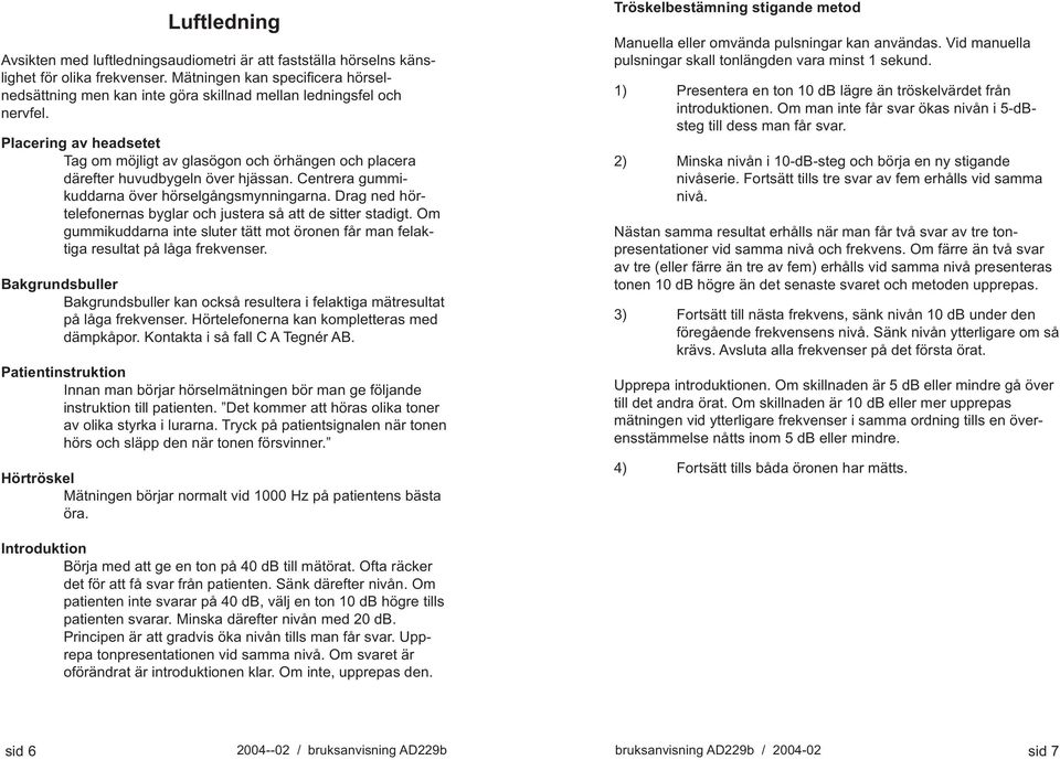 Placering av headsetet Tag om möjligt av glasögon och örhängen och placera därefter huvudbygeln över hjässan. Centrera gummikuddarna över hörselgångsmynningarna.