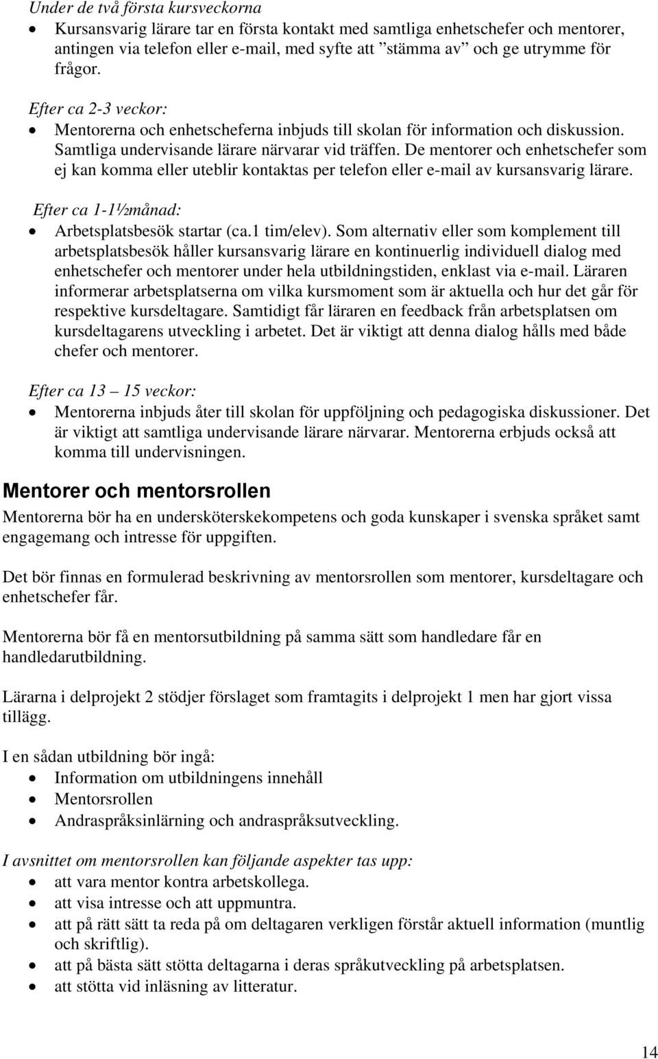 De mentorer och enhetschefer som ej kan komma eller uteblir kontaktas per telefon eller e-mail av kursansvarig lärare. Efter ca 1-1½månad: Arbetsplatsbesök startar (ca.1 tim/elev).