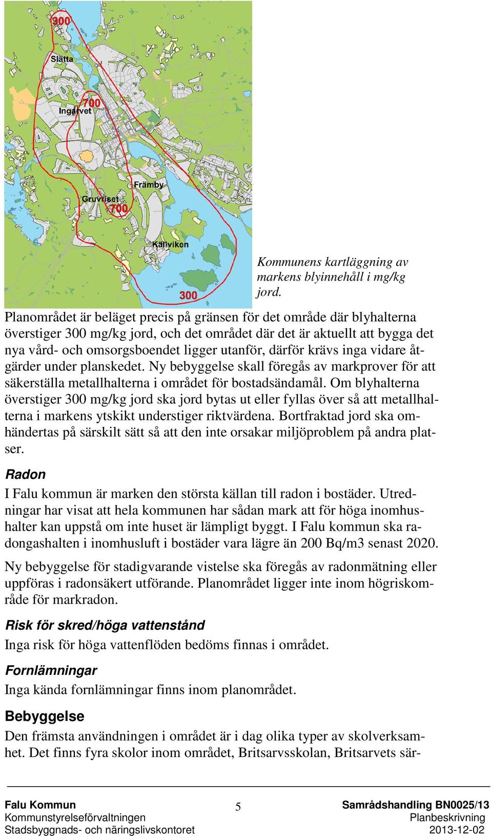 därför krävs inga vidare åtgärder under planskedet. Ny bebyggelse skall föregås av markprover för att säkerställa metallhalterna i området för bostadsändamål.