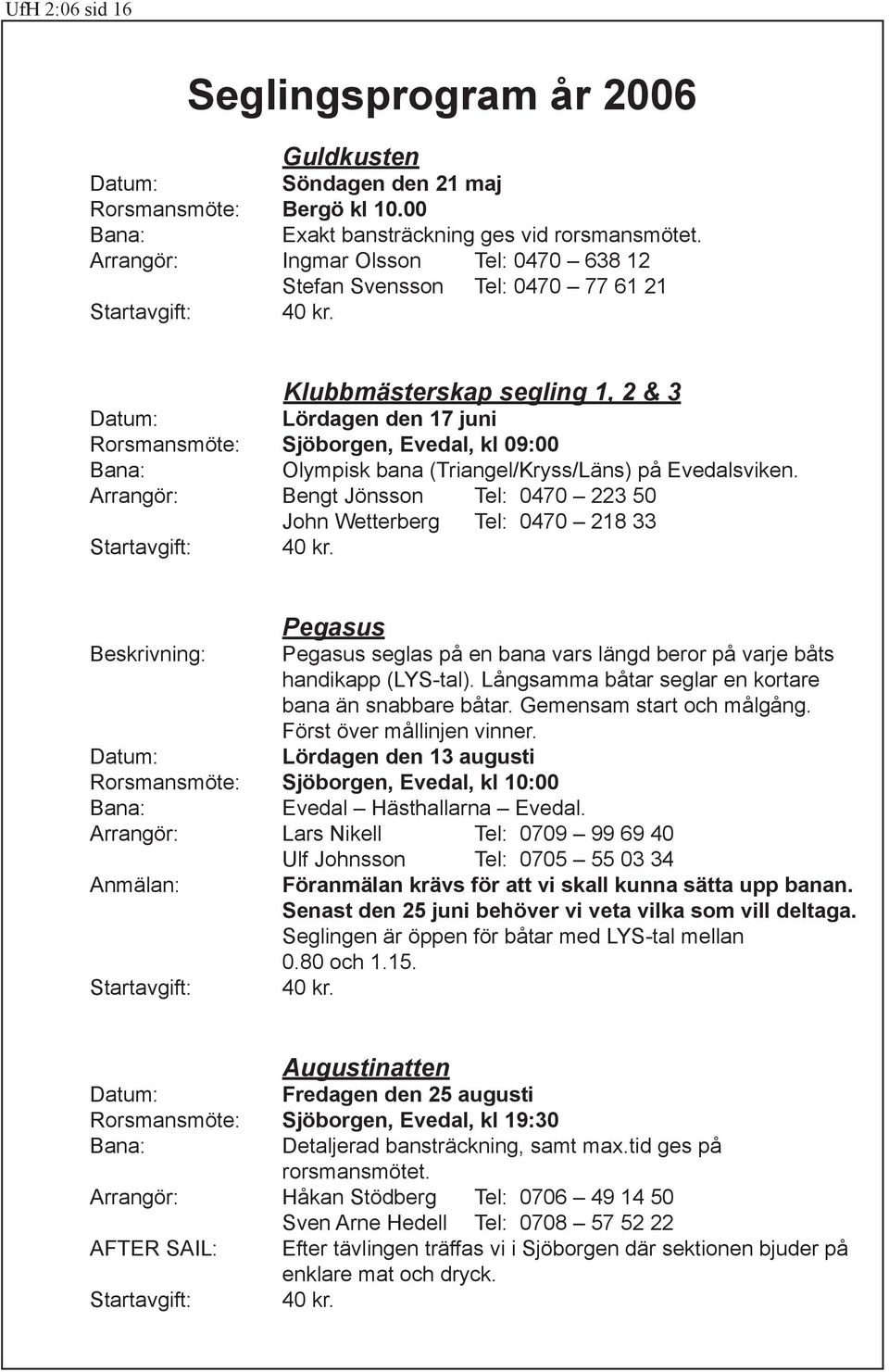 Klubbmästerskap segling 1, 2 & 3 Datum: Lördagen den 17 juni Rorsmansmöte: Sjöborgen, Evedal, kl 09:00 Bana: Olympisk bana (Triangel/Kryss/Läns) på Evedalsviken.