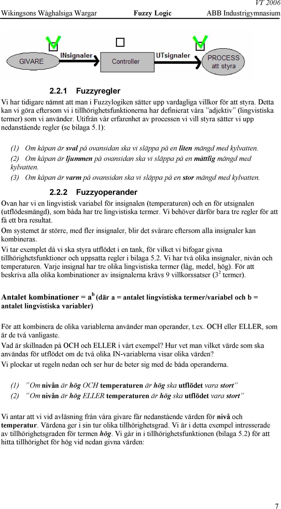 Utifrån vår erfarenhet av processen vi vill styra sätter vi upp nedanstående regler (se bilaga 5.1): (1) Om kåpan är sval på ovansidan ska vi släppa på en liten mängd med kylvatten.