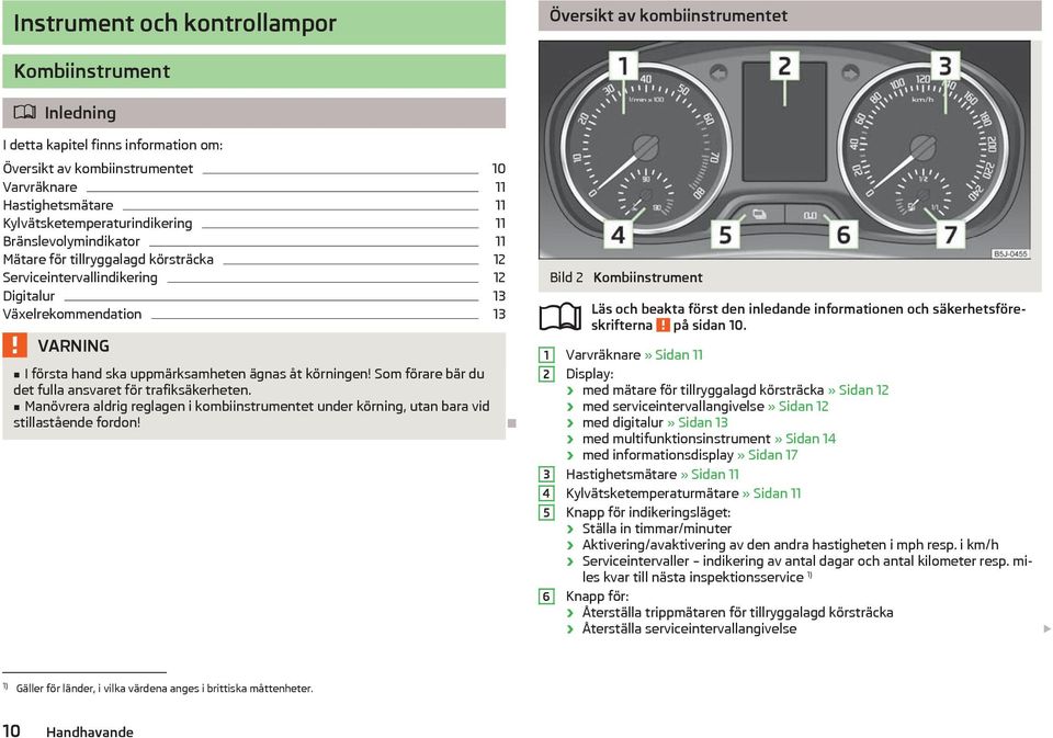 körningen! Som förare br du det fulla ansvaret för trafikskerheten. Manövrera aldrig reglagen i kombiinstrumentet under körning, utan bara vid stillastående fordon!