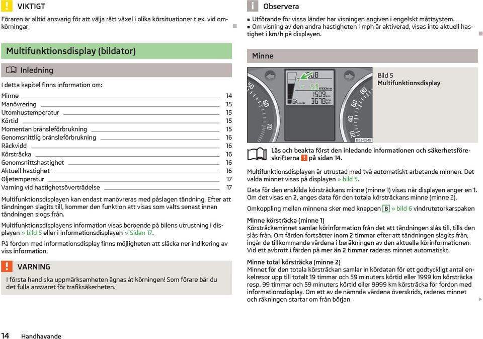 Multifunktionsdisplay (bildator) Inledning I detta kapitel finns information om: Minne 14 Manövrering 15 Utomhustemperatur 15 Körtid 15 Momentan brnsleförbrukning 15 Genomsnittlig brnsleförbrukning