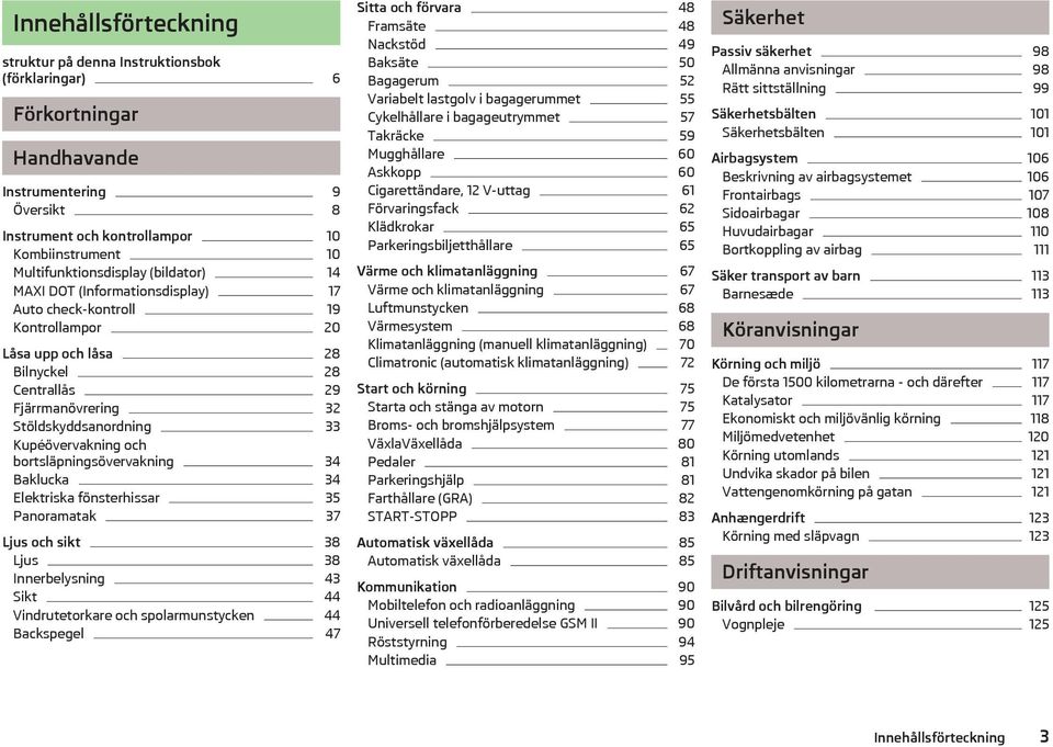 bortslpningsövervakning 34 Baklucka 34 Elektriska fönsterhissar 35 Panoramatak 37 Ljus och sikt 38 Ljus 38 Innerbelysning 43 Sikt 44 Vindrutetorkare och spolarmunstycken 44 Backspegel 47 Sitta och