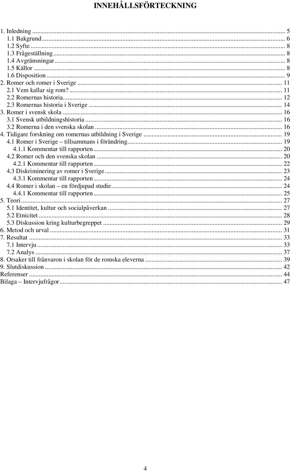 Tidigare forskning om romernas utbildning i Sverige... 19 4.1 Romer i Sverige tillsammans i förändring... 19 4.1.1 Kommentar till rapporten... 20 4.2 Romer och den svenska skolan... 20 4.2.1 Kommentar till rapporten... 22 4.