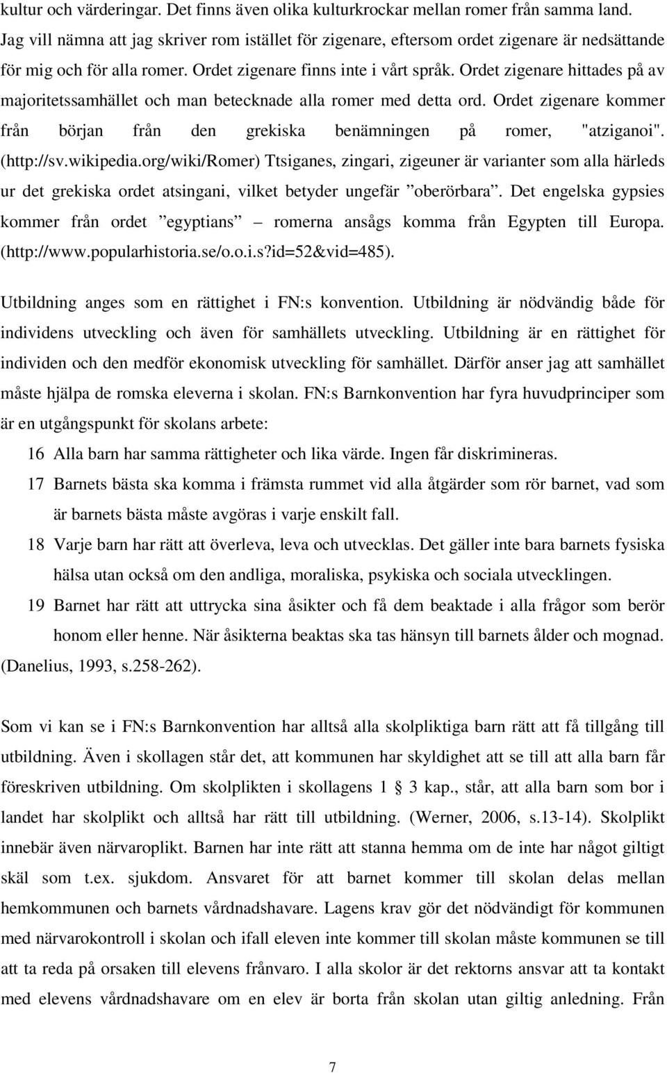 Ordet zigenare hittades på av majoritetssamhället och man betecknade alla romer med detta ord. Ordet zigenare kommer från början från den grekiska benämningen på romer, "atziganoi". (http://sv.