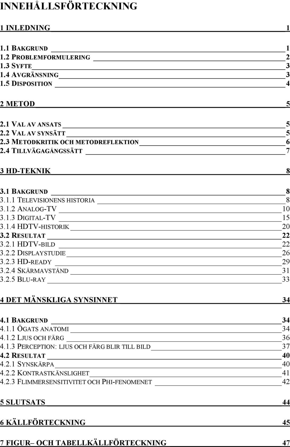 2 RESULTAT 22 3.2.1 HDTV-BILD 22 3.2.2 DISPLAYSTUDIE 26 3.2.3 HD-READY 29 3.2.4 SKÄRMAVSTÅND 31 3.2.5 BLU-RAY 33 4 DET MÄNSKLIGA SYNSINNET 34 4.1 BAKGRUND 34 4.1.1 ÖGATS ANATOMI 34 4.1.2 LJUS OCH FÄRG 36 4.