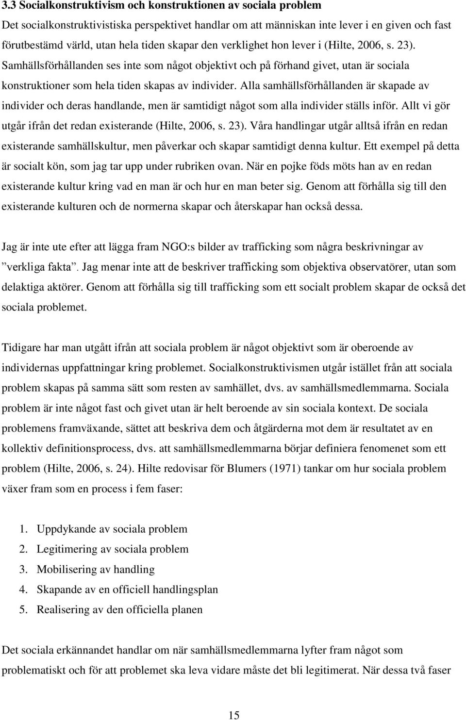 Alla samhällsförhållanden är skapade av individer och deras handlande, men är samtidigt något som alla individer ställs inför. Allt vi gör utgår ifrån det redan existerande (Hilte, 2006, s. 23).