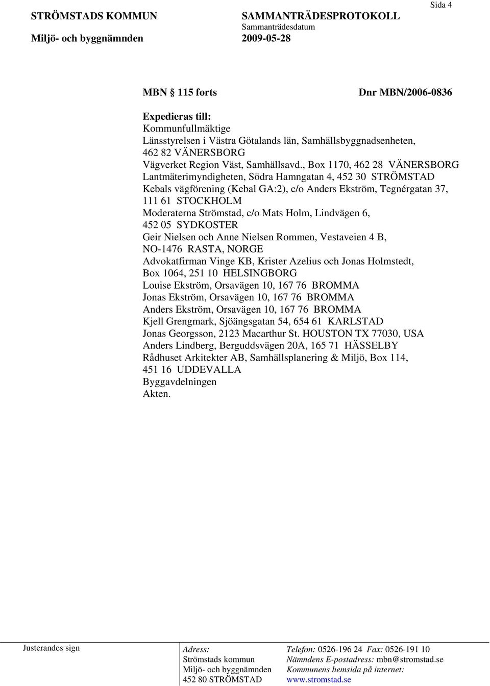 c/o Mats Holm, Lindvägen 6, 452 05 SYDKOSTER Geir Nielsen och Anne Nielsen Rommen, Vestaveien 4 B, NO-1476 RASTA, NORGE Advokatfirman Vinge KB, Krister Azelius och Jonas Holmstedt, Box 1064, 251 10