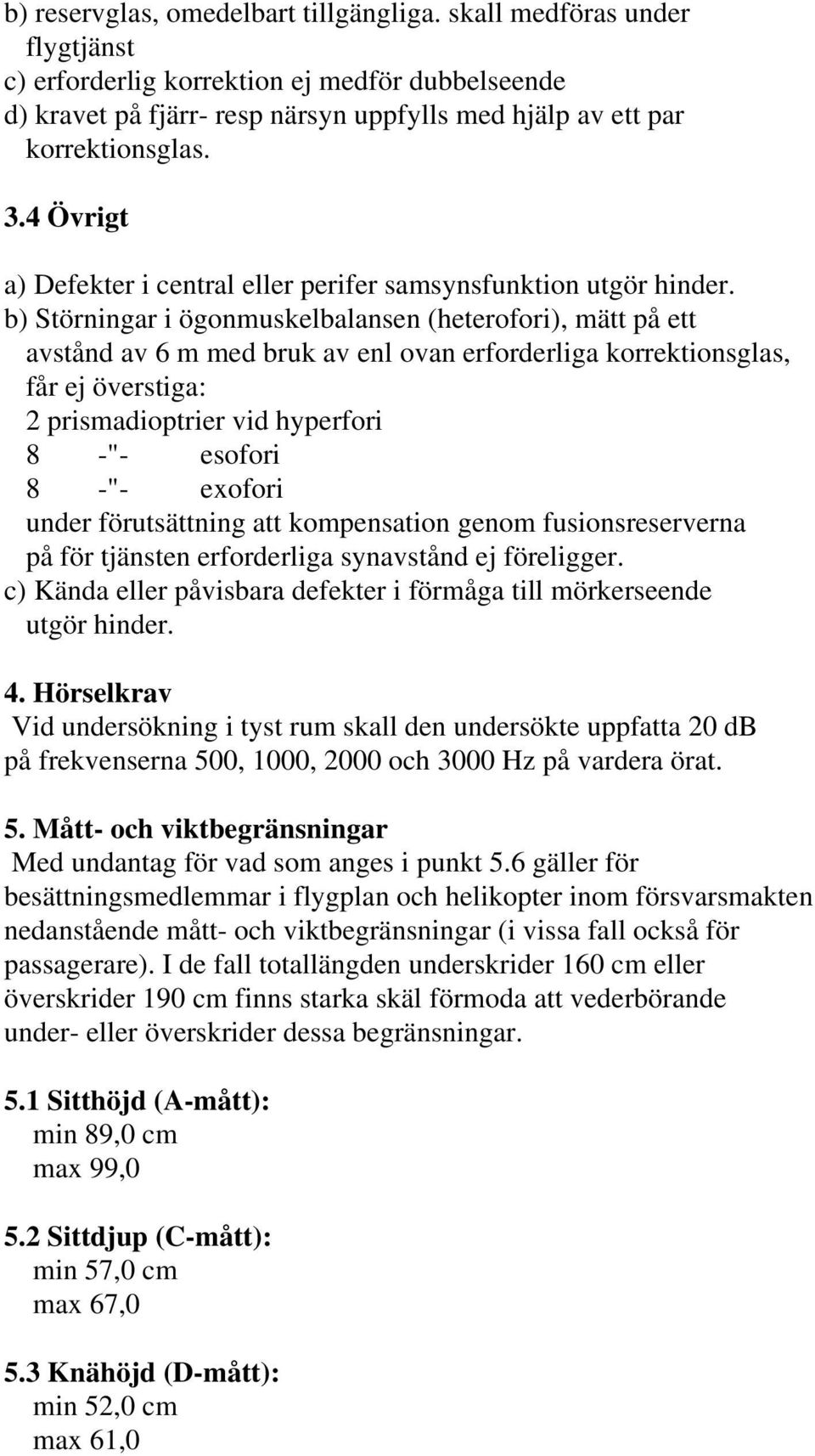 b) Störningar i ögonmuskelbalansen (heterofori), mätt på ett avstånd av 6 m med bruk av enl ovan erforderliga korrektionsglas, får ej överstiga: 2 prismadioptrier vid hyperfori 8 -"- esofori 8 -"-