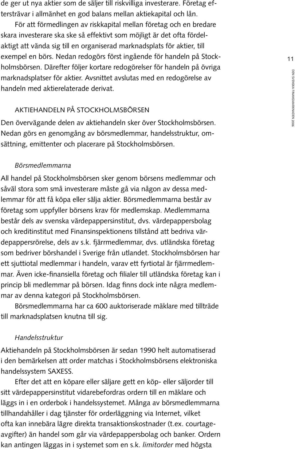 aktier, till exempel en börs. Nedan redogörs först ingående för handeln på Stockholmsbörsen. Därefter följer kortare redogörelser för handeln på övriga marknadsplatser för aktier.